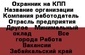 Охранник на КПП › Название организации ­ Компания-работодатель › Отрасль предприятия ­ Другое › Минимальный оклад ­ 38 000 - Все города Работа » Вакансии   . Забайкальский край